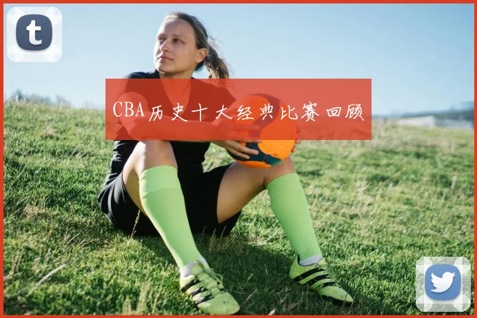 CBA历史十大经典比赛回顾
