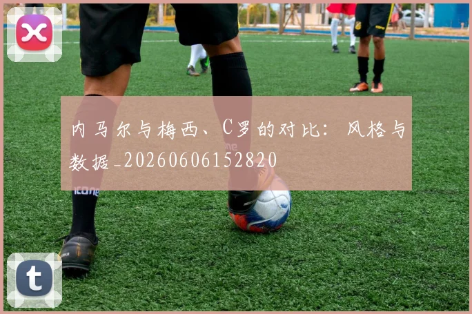 内马尔与梅西、C罗的对比：风格与数据_20260606152820