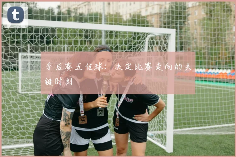 季后赛五佳球:决定比赛走向的关键时刻