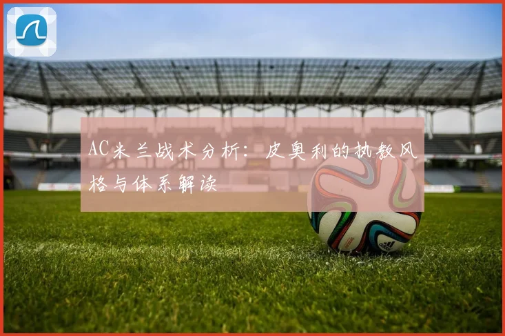 AC米兰战术分析:皮奥利的执教风格与体系解读