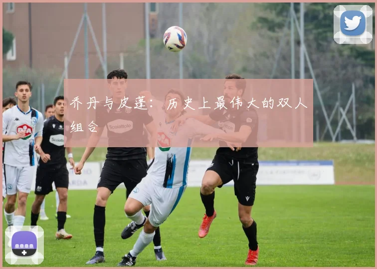 乔丹与皮蓬：历史上最伟大的双人组合