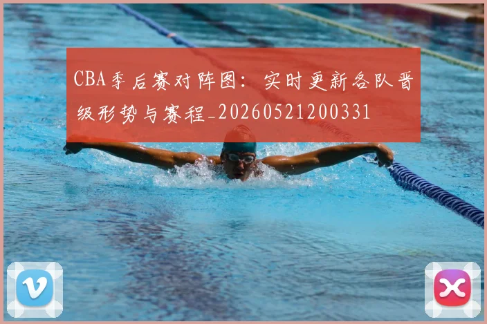 CBA季后赛对阵图：实时更新各队晋级形势与赛程_20260521200331