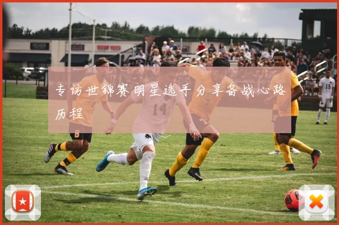 专访世锦赛明星选手分享备战心路历程