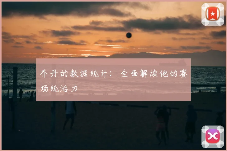乔丹的数据统计:全面解读他的赛场统治力