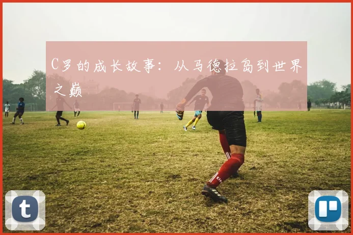 C罗的成长故事：从马德拉岛到世界之巅