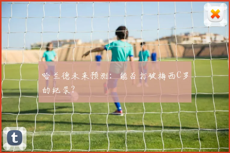 哈兰德未来预测:能否打破梅西C罗的纪录?