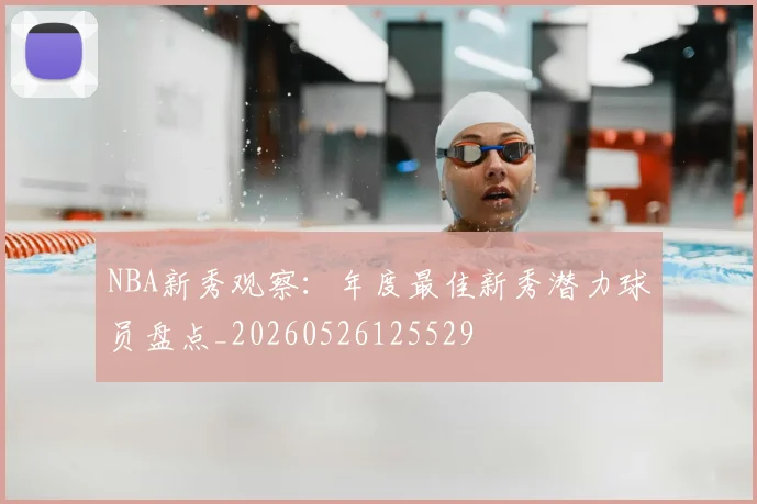 NBA新秀观察:年度最佳新秀潜力球员盘点_20260526125529