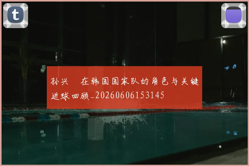 孙兴慜在韩国国家队的角色与关键进球回顾_20260606153145