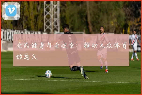 全民健身与全运会:推动大众体育的意义
