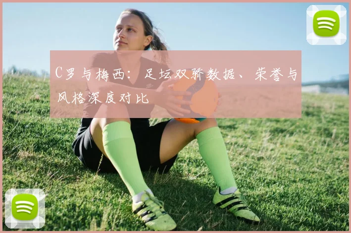 C罗与梅西：足坛双骄数据、荣誉与风格深度对比