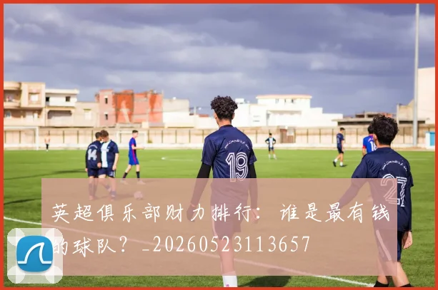 英超俱乐部财力排行：谁是最有钱的球队？_20260523113657