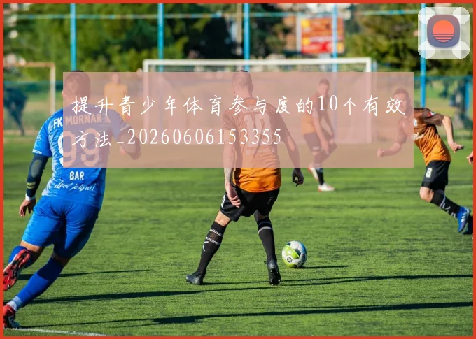 提升青少年体育参与度的10个有效方法_20260606153355