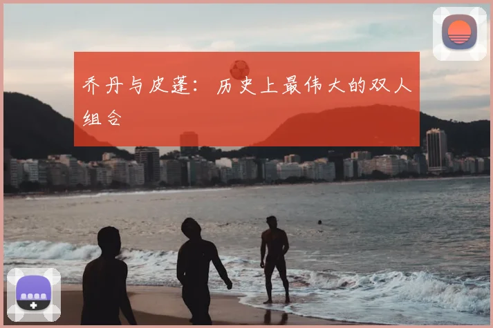 乔丹与皮蓬：历史上最伟大的双人组合