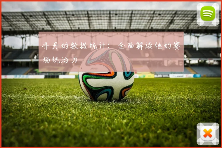 乔丹的数据统计:全面解读他的赛场统治力