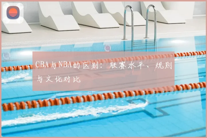 CBA与NBA的区别：联赛水平、规则与文化对比