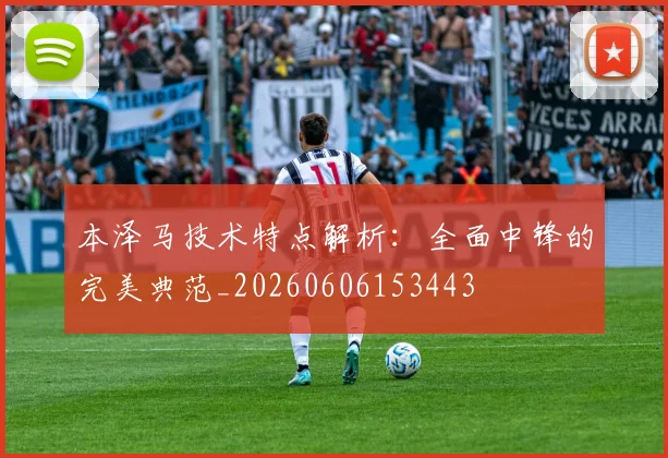 本泽马技术特点解析：全面中锋的完美典范_20260606153443