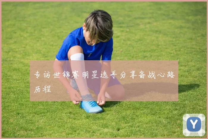 专访世锦赛明星选手分享备战心路历程