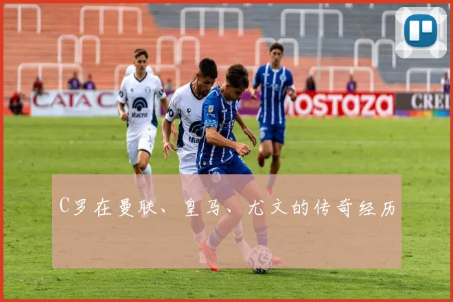 C罗在曼联、皇马、尤文的传奇经历