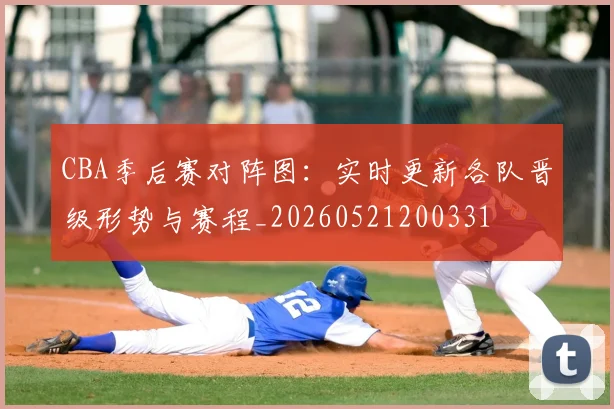 CBA季后赛对阵图：实时更新各队晋级形势与赛程_20260521200331