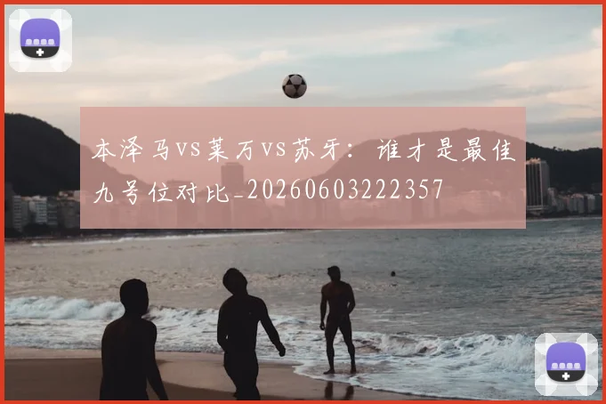 本泽马vs莱万vs苏牙：谁才是最佳九号位对比_20260603222357