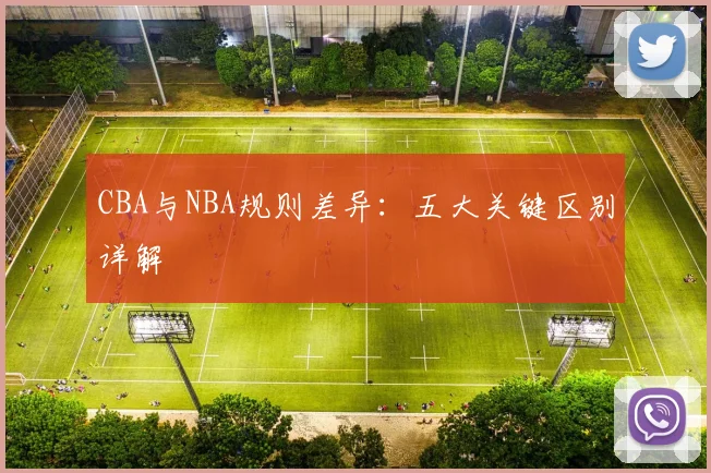 CBA与NBA规则差异：五大关键区别详解