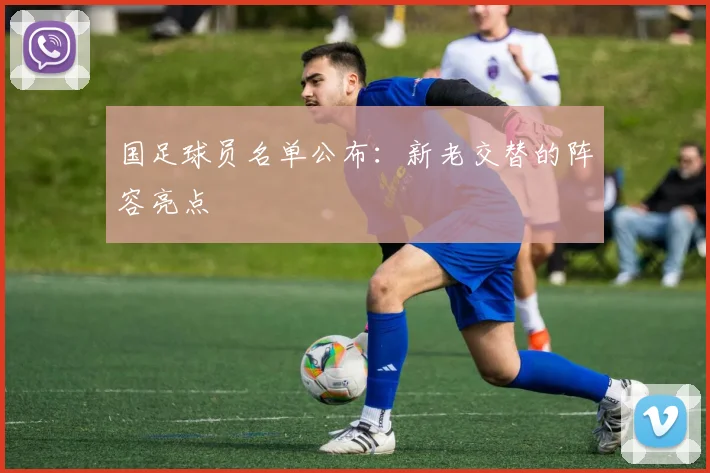 国足球员名单公布：新老交替的阵容亮点