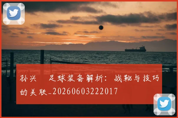 孙兴慜足球装备解析:战靴与技巧的关联_20260603222017