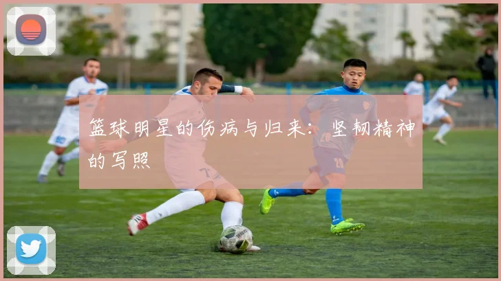篮球明星的伤病与归来：坚韧精神的写照
