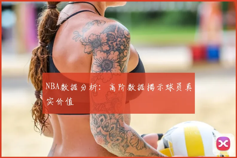 NBA数据分析:高阶数据揭示球员真实价值