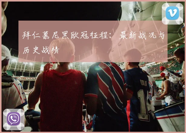 拜仁慕尼黑欧冠征程：最新战况与历史战绩