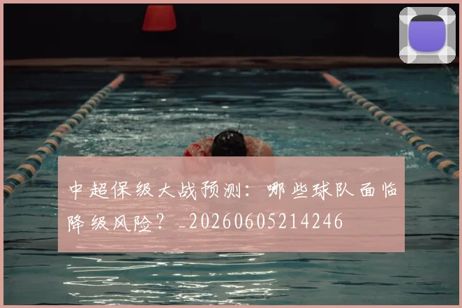 中超保级大战预测：哪些球队面临降级风险？_20260605214246