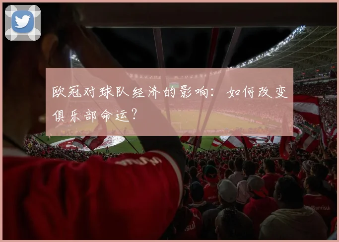 欧冠对球队经济的影响：如何改变俱乐部命运？