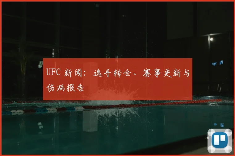 UFC 新闻：选手转会、赛事更新与伤病报告