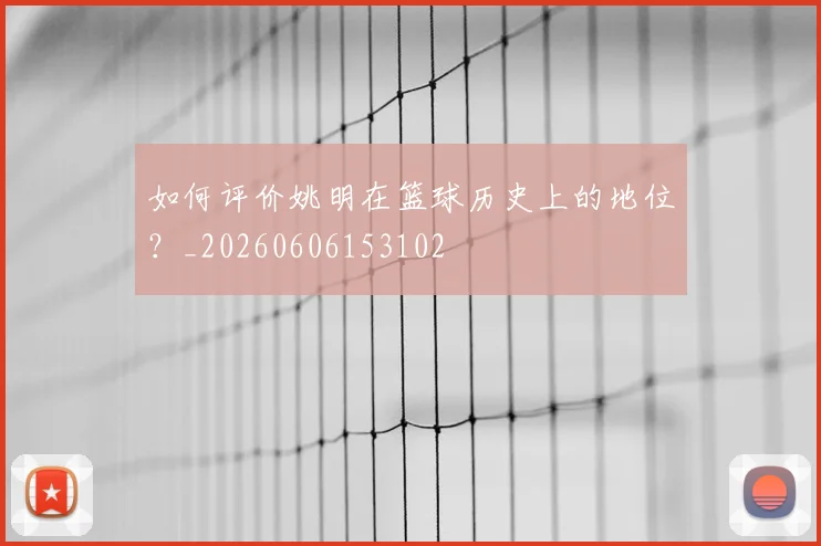 如何评价姚明在篮球历史上的地位？_20260606153102