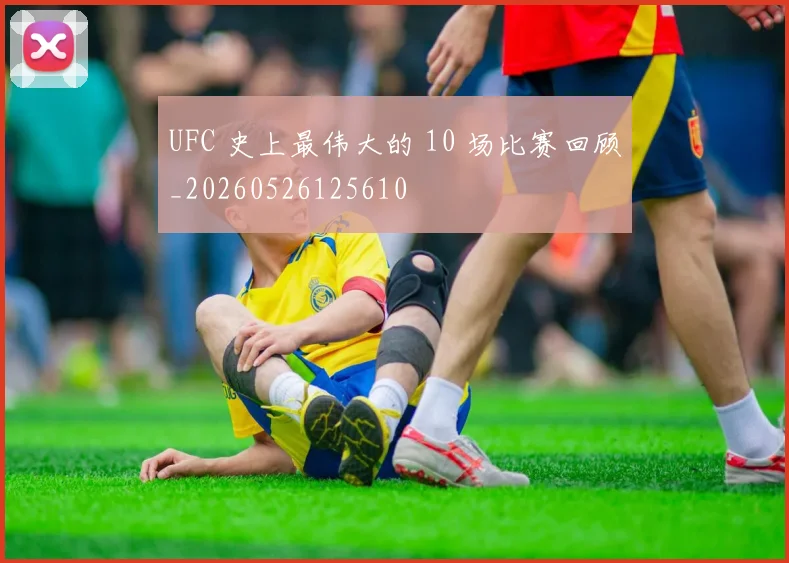 UFC 史上最伟大的 10 场比赛回顾_20260526125610