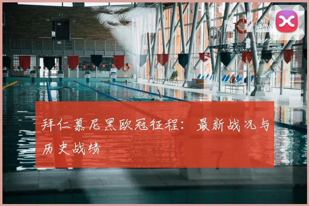 拜仁慕尼黑欧冠征程：最新战况与历史战绩
