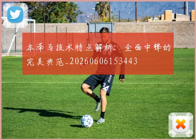 本泽马技术特点解析:全面中锋的完美典范_20260606153443