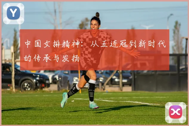 中国女排精神：从五连冠到新时代的传承与发扬