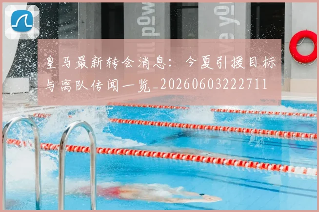 皇马最新转会消息:今夏引援目标与离队传闻一览_20260603222711