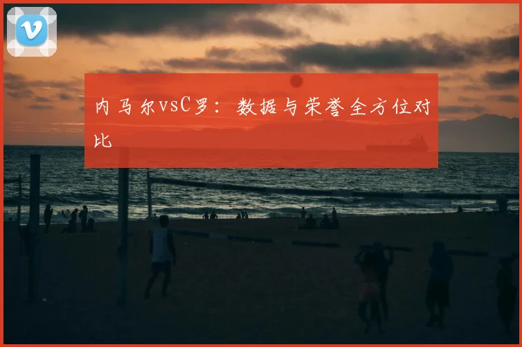 内马尔vsC罗：数据与荣誉全方位对比