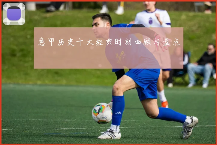 意甲历史十大经典时刻回顾与盘点