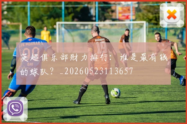 英超俱乐部财力排行：谁是最有钱的球队？_20260523113657