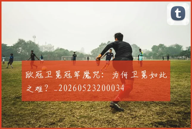 欧冠卫冕冠军魔咒：为何卫冕如此之难？_20260523200034