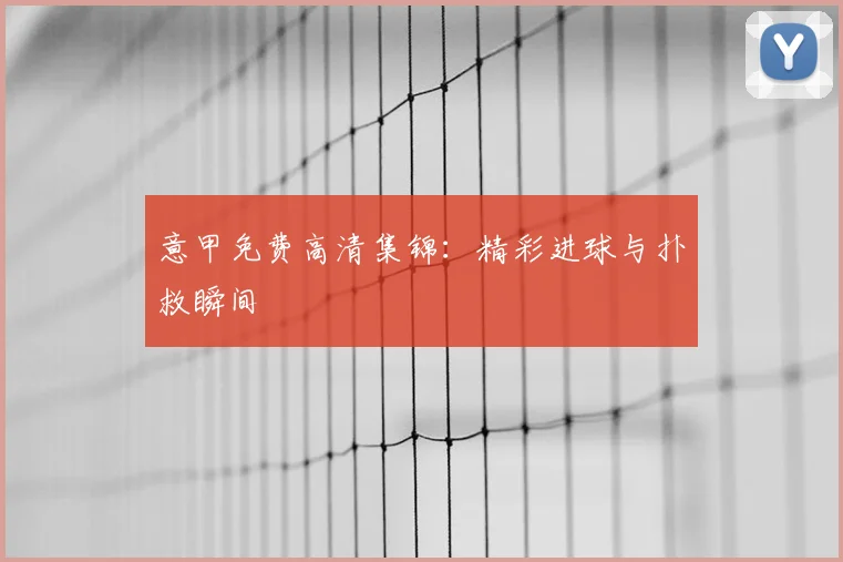 意甲免费高清集锦:精彩进球与扑救瞬间