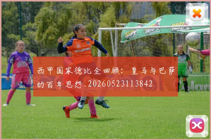 西甲国家德比全回顾:皇马与巴萨的百年恩怨_20260523113842