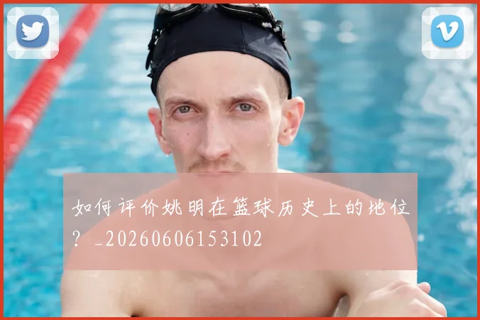 如何评价姚明在篮球历史上的地位？_20260606153102